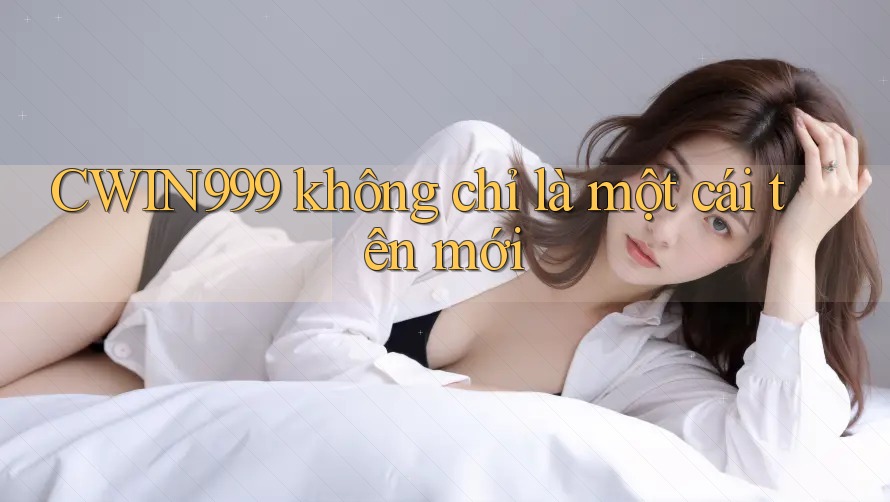 CWIN999 không chỉ là một cái tên mới