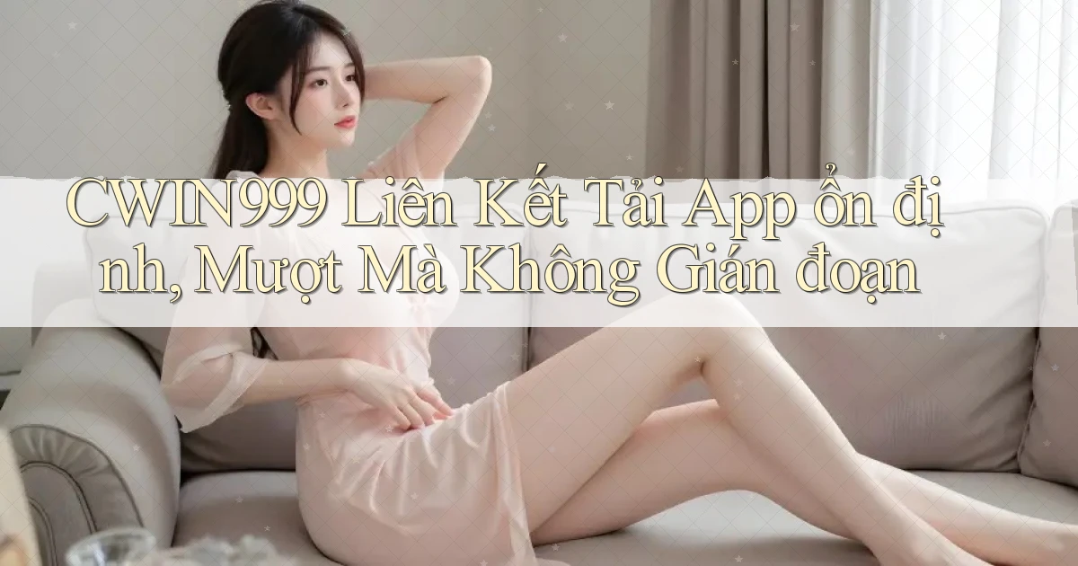 cwin999  liên kết tải app ổn định, mượt mà không gián đoạn