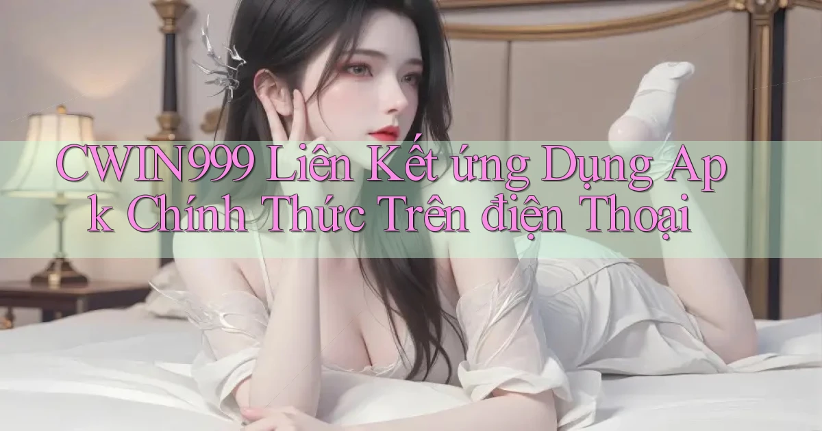 cwin999  liên kết ứng dụng apk chính thức trên điện thoại