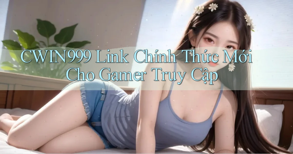 cwin999   Link Chính Thức Mới Cho Gamer Truy Cập