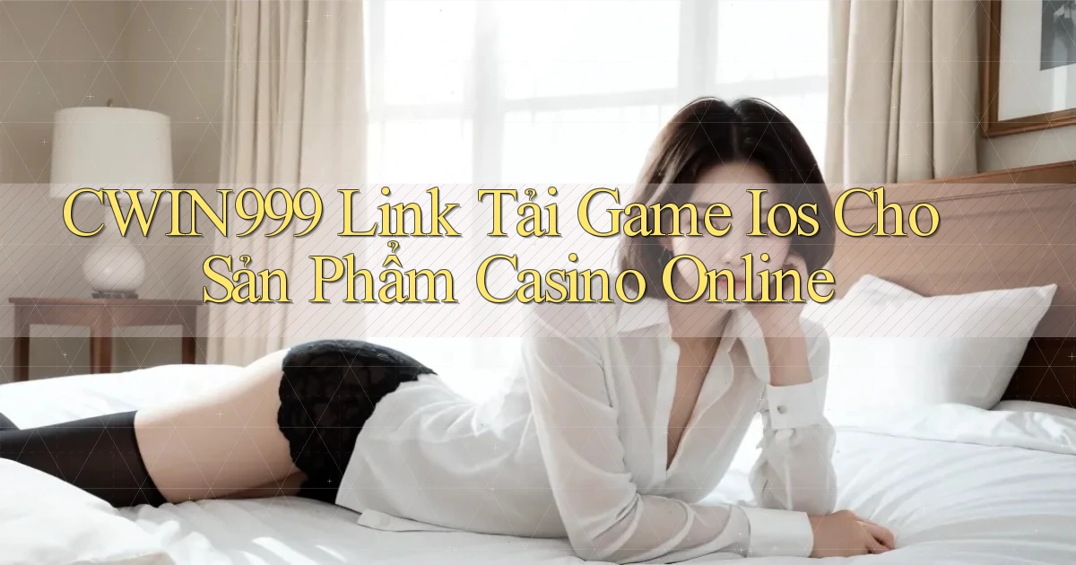 cwin999  link tải game ios cho sản phẩm casino online