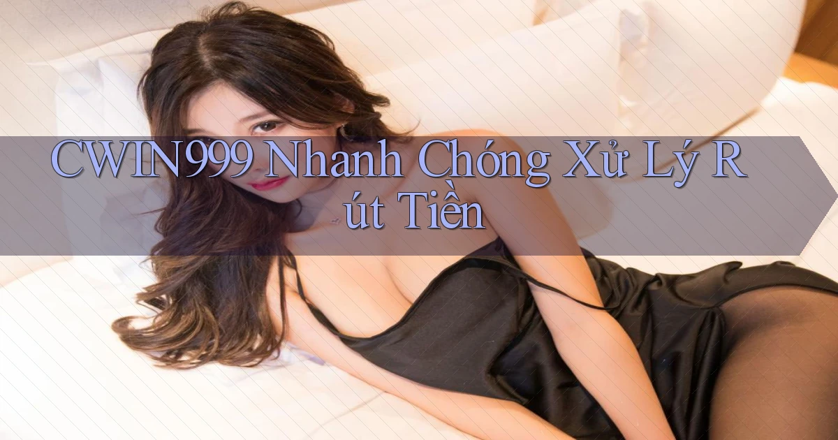 cwin999 nhanh chóng xử lý rút tiền