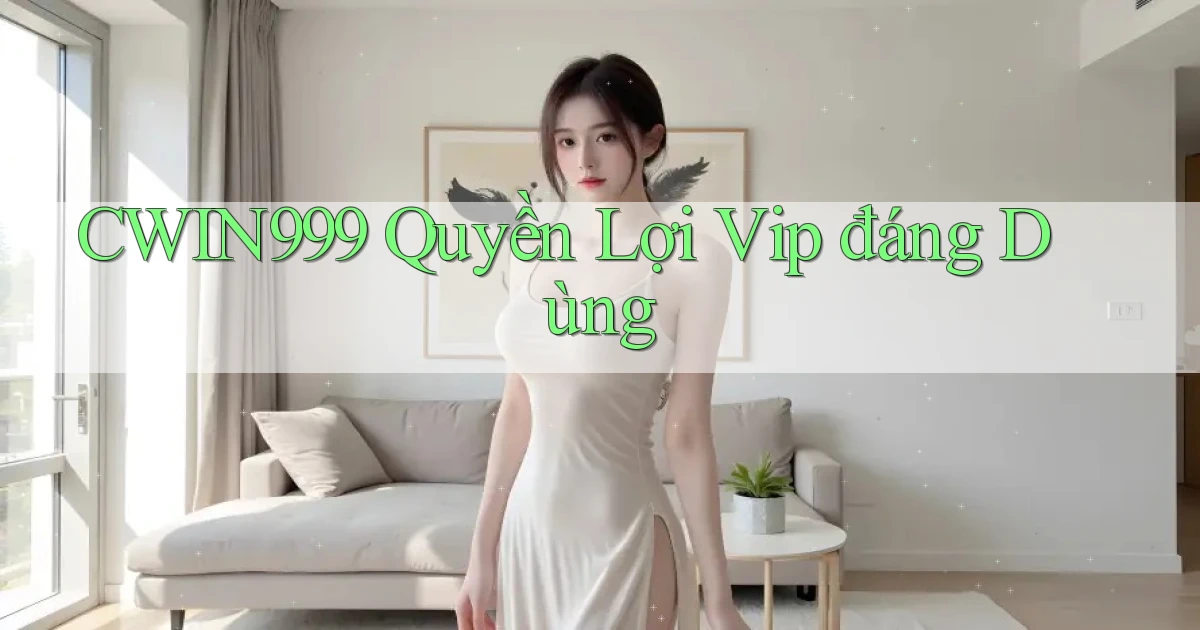 cwin999 quyền lợi vip đáng dùng