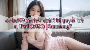 cwin999 review thật bí quyết trên iPad (2025) Samsung