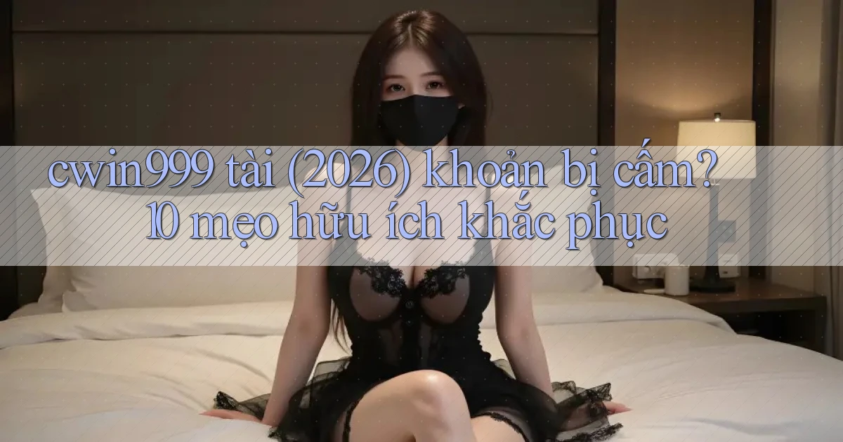 cwin999 tài (2026) khoản bị cấm 10 mẹo hữu ích khắc phục
