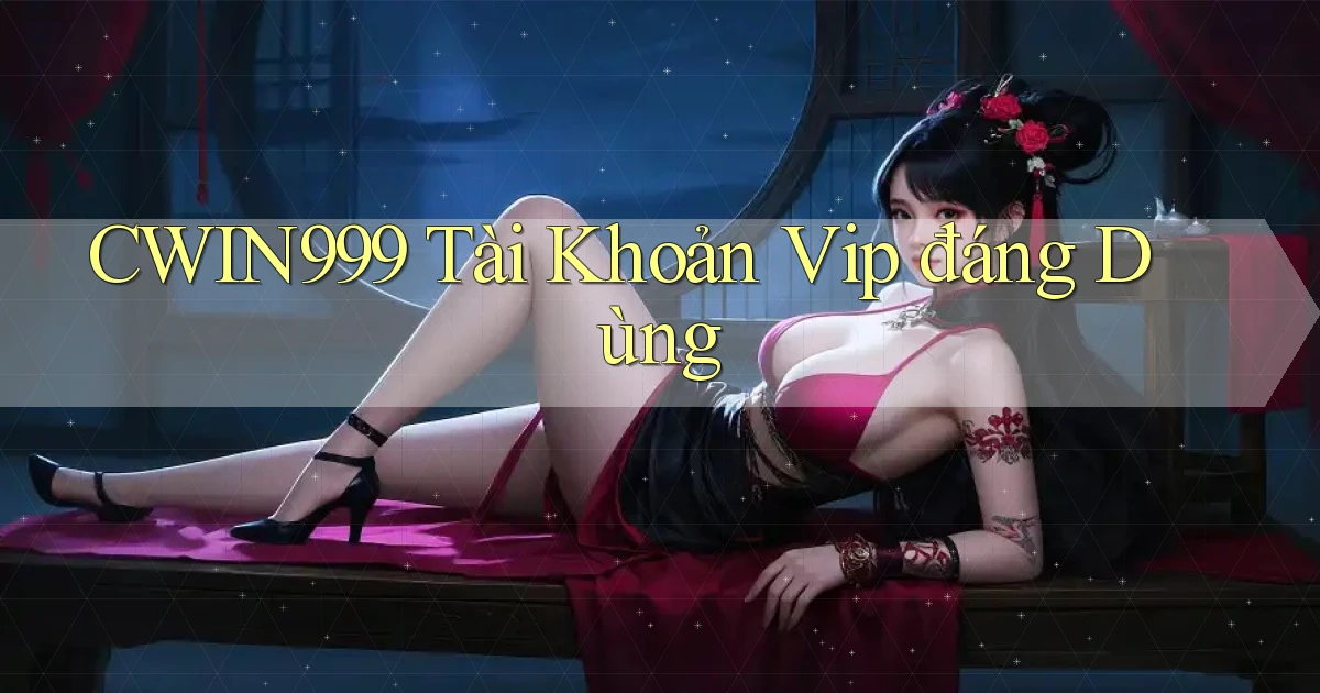 cwin999 tài khoản vip đáng dùng