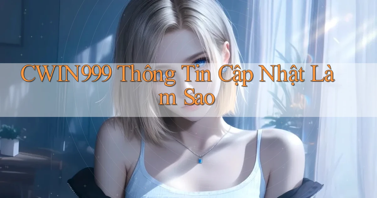 cwin999 thông tin cập nhật làm sao