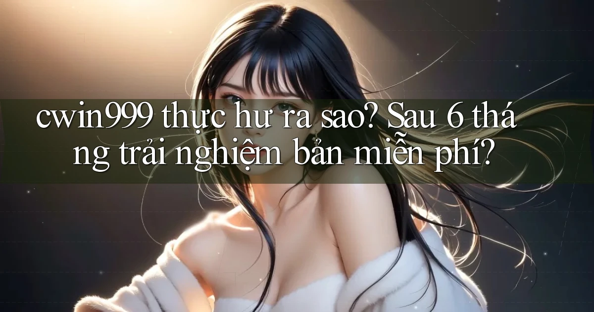 cwin999 thực hư ra sao sau 6 tháng trải nghiệm bản miễn phí