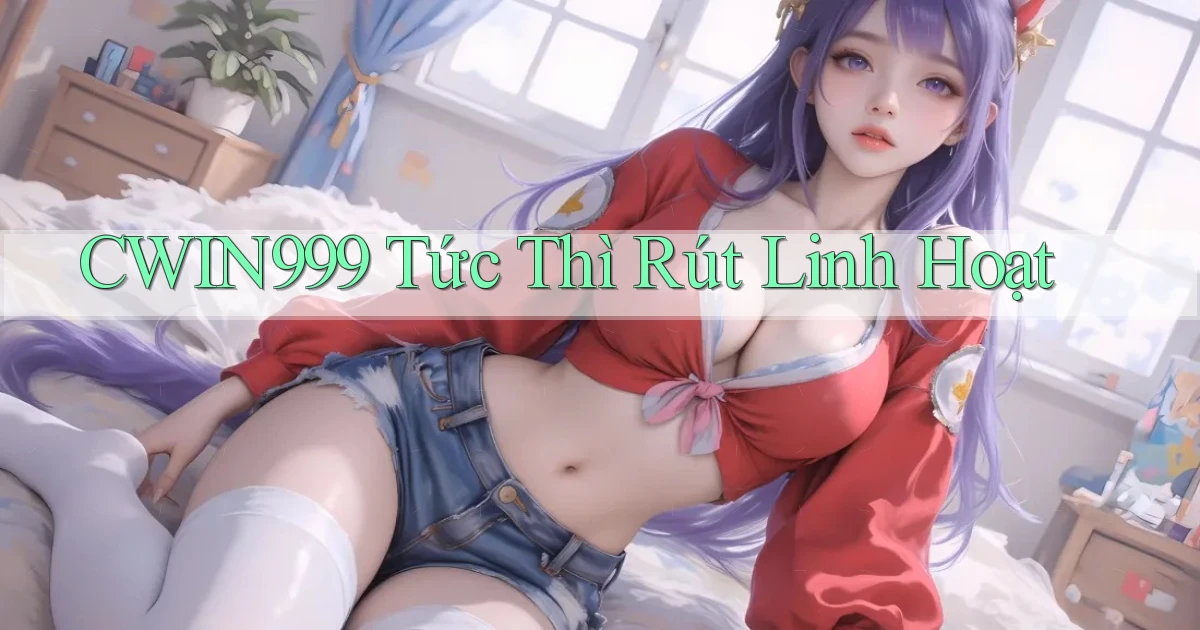 cwin999 tức thì rút linh hoạt