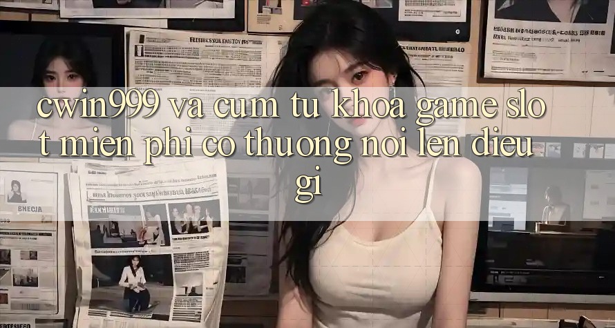 “Cwin999” và Cụm Từ Khóa “Game Slot Miễn Phí Có Thưởng” Nói Lên Điều Gì?