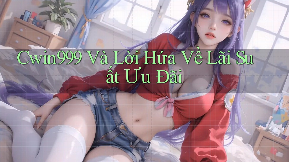Cwin999 Và Lời Hứa Về Lãi Suất Ưu Đãi