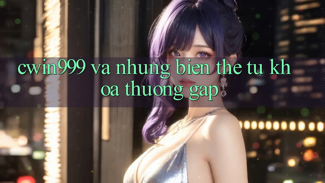 “Cwin999” và những biến thể từ khóa thường gặp “Cwin999” và những biến thể từ khóa thường gặp