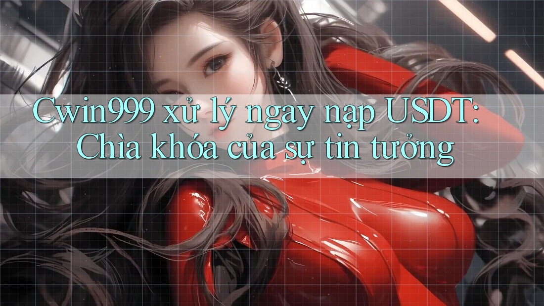 Cwin999 xử lý ngay nạp USDT: Chìa khóa của sự tin tưởng