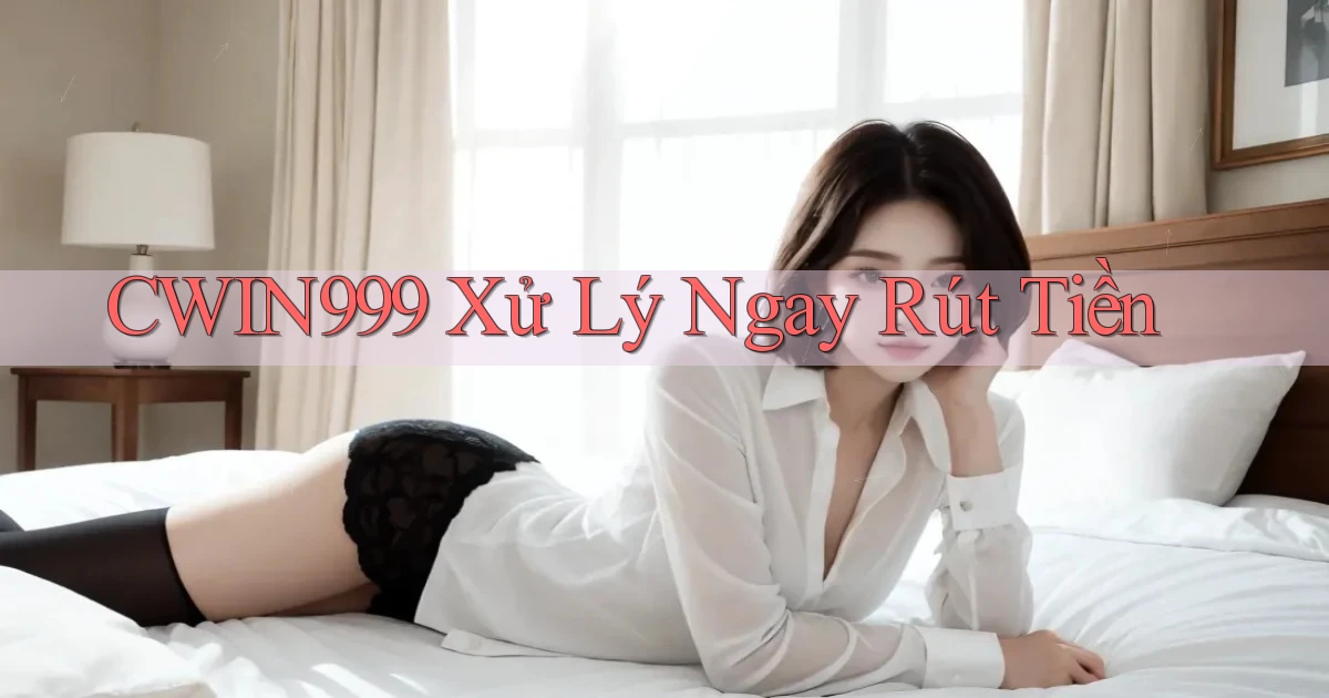 cwin999 xử lý ngay rút tiền