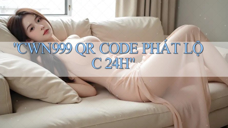 “CWN999 QR CODE PHÁT LỘC 24H” “CWN999 QR CODE PHÁT LỘC 24H”