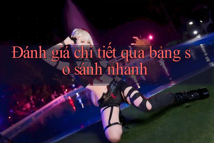 Đánh giá chi tiết qua bảng so sánh nhanh