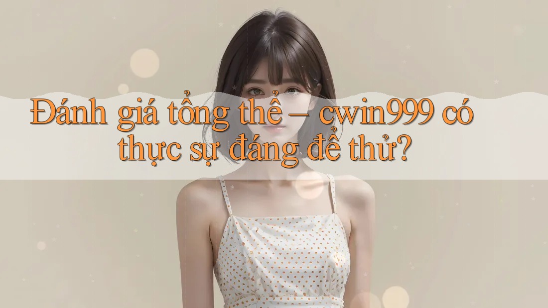 Đánh giá tổng thể – cwin999 có thực sự đáng để thử? Đánh giá tổng thể – cwin999 có thực sự đáng để thử?