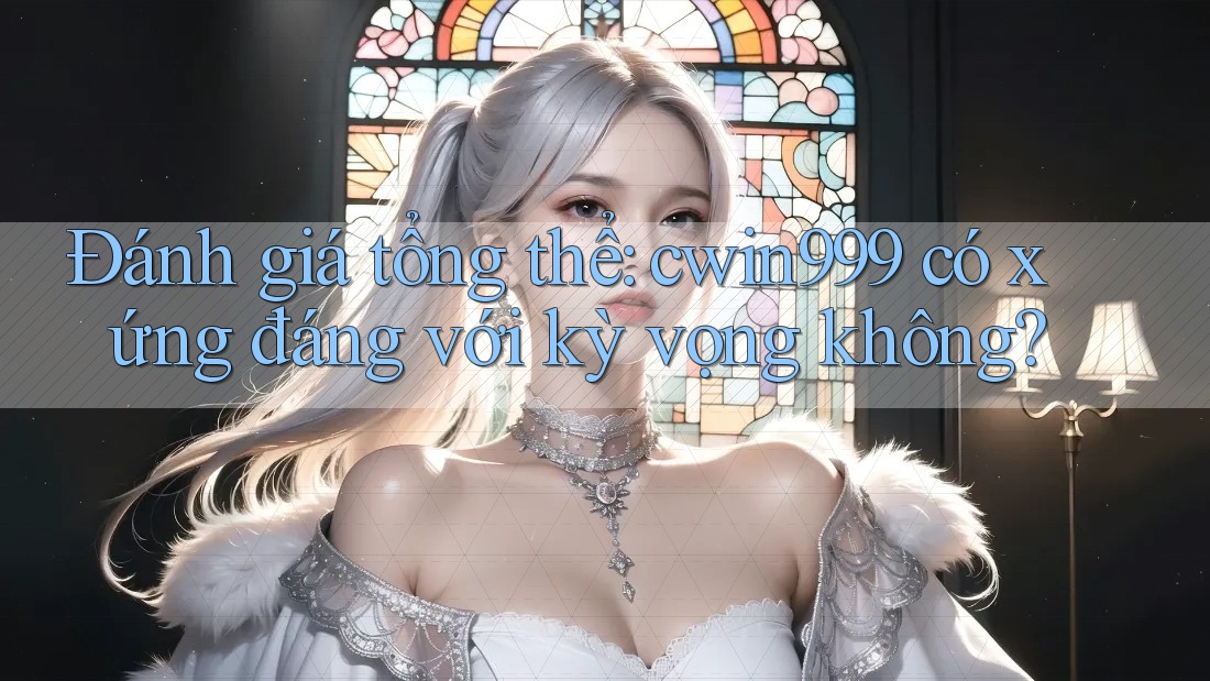 Đánh giá tổng thể: cwin999 có xứng đáng với kỳ vọng không? Đánh giá tổng thể: cwin999 có xứng đáng với kỳ vọng không?