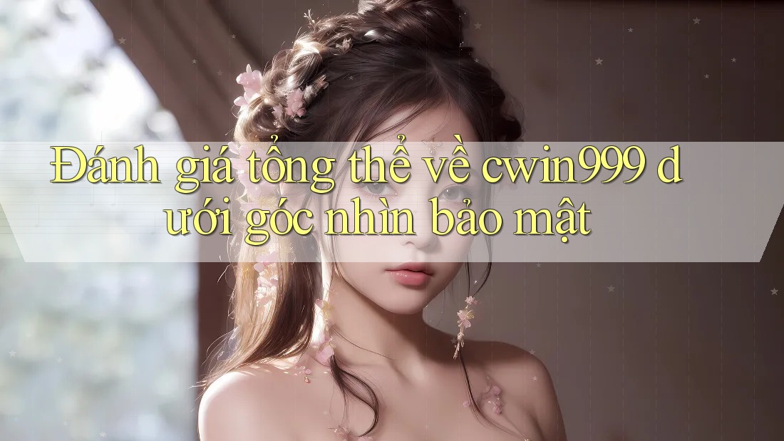 Đánh giá tổng thể về cwin999 dưới góc nhìn bảo mật