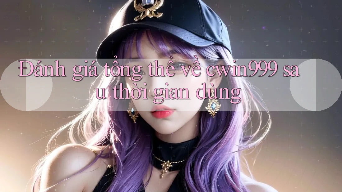Đánh giá tổng thể về cwin999 sau thời gian dùng
