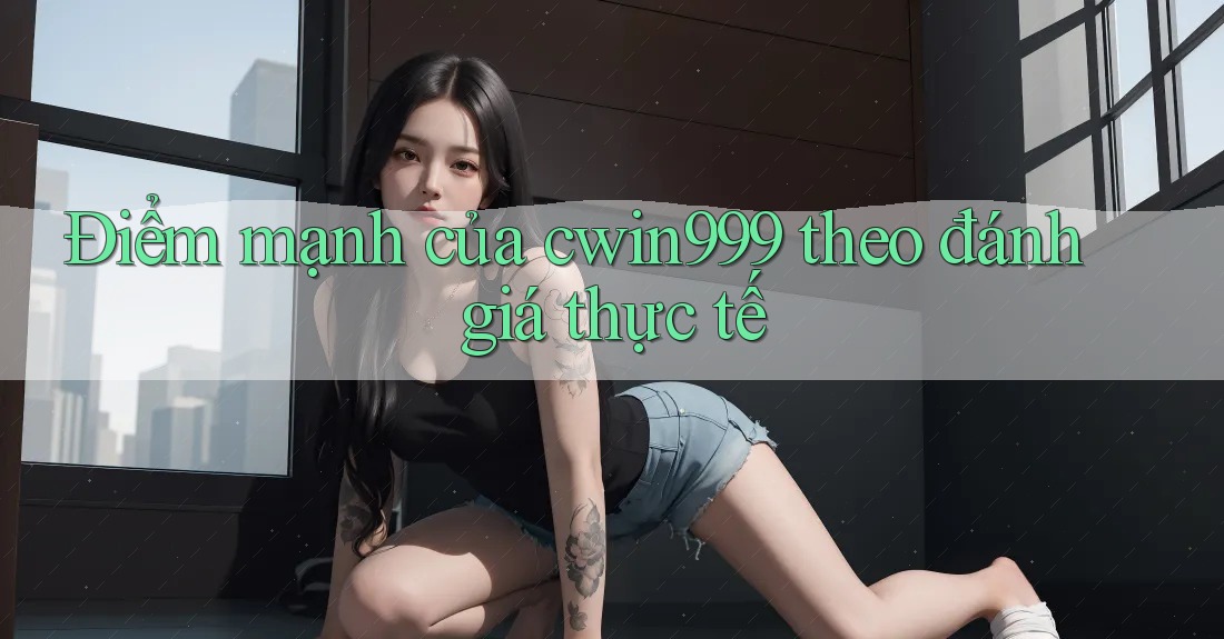 Điểm mạnh của cwin999 theo đánh giá thực tế Điểm mạnh của cwin999 theo đánh giá thực tế