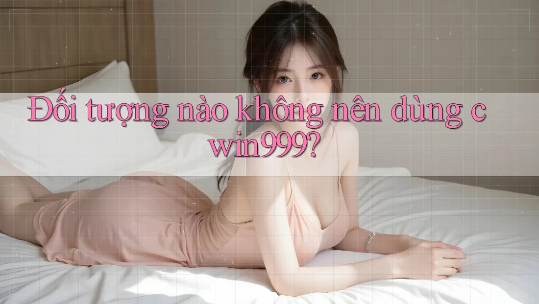 Đối tượng nào không nên dùng cwin999?
