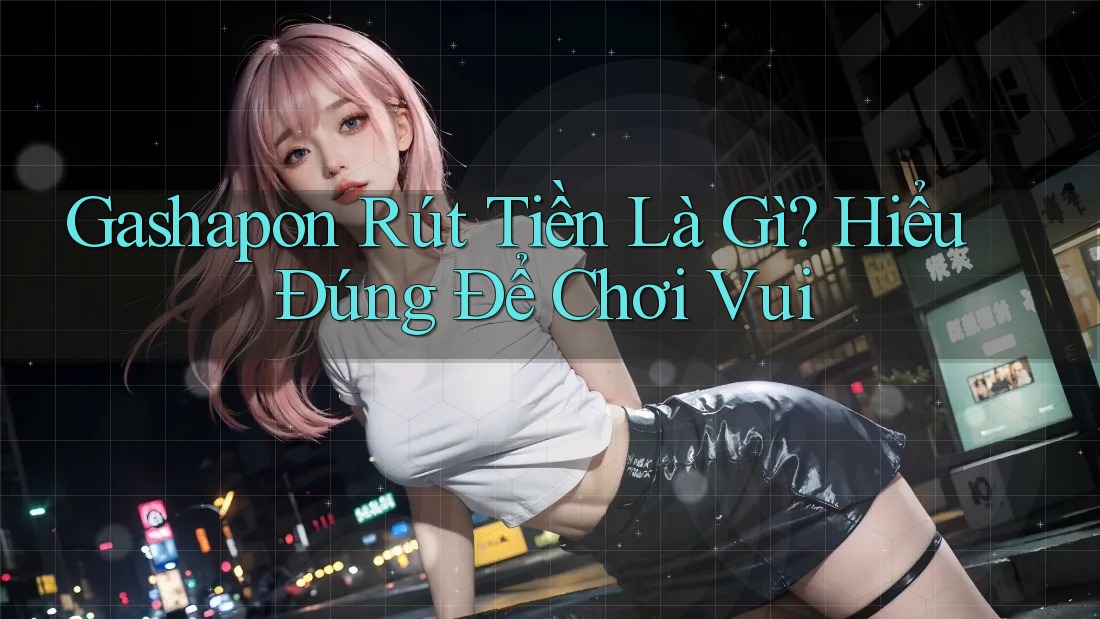 Gashapon Rút Tiền Là Gì? Hiểu Đúng Để Chơi Vui Gashapon Rút Tiền Là Gì? Hiểu Đúng Để Chơi Vui