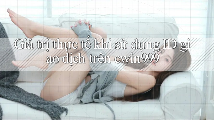 Giá trị thực tế khi sử dụng ID giao dịch trên cwin999 Giá trị thực tế khi sử dụng ID giao dịch trên cwin999