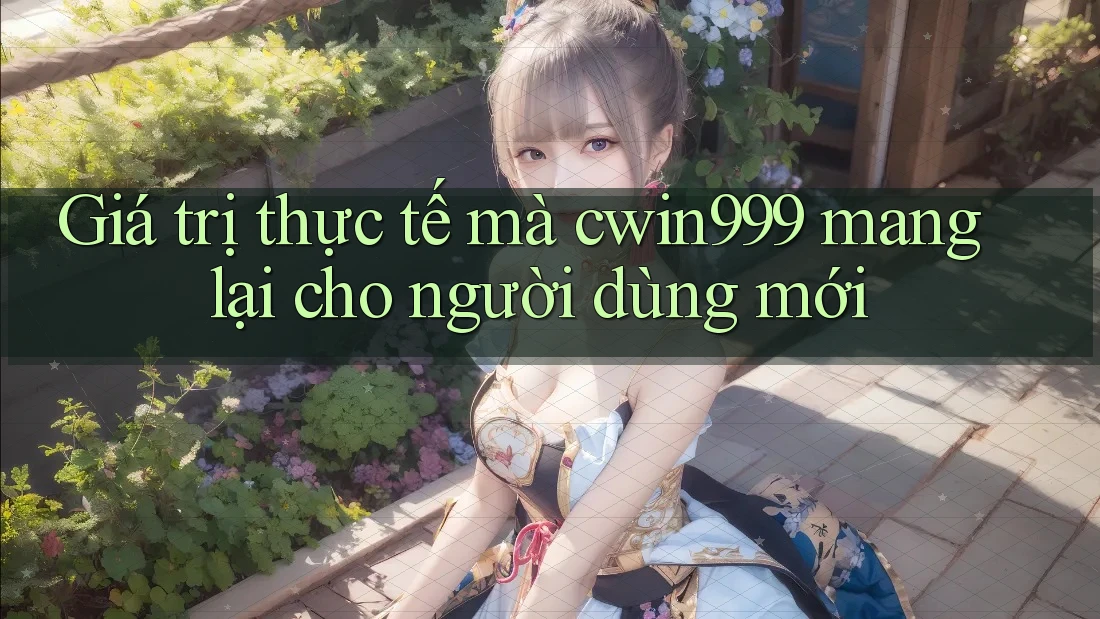 Giá trị thực tế mà cwin999 mang lại cho người dùng mới Giá trị thực tế mà cwin999 mang lại cho người dùng mới