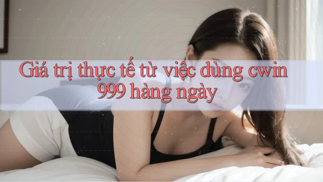 Giá trị thực tế từ việc dùng cwin999 hàng ngày Giá trị thực tế từ việc dùng cwin999 hàng ngày