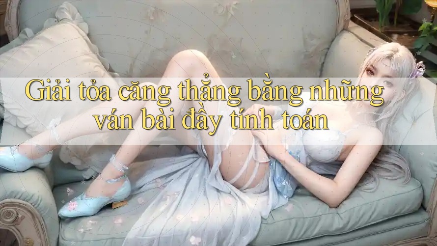 Giải tỏa căng thẳng bằng những ván bài đầy tính toán Giải tỏa căng thẳng bằng những ván bài đầy tính toán