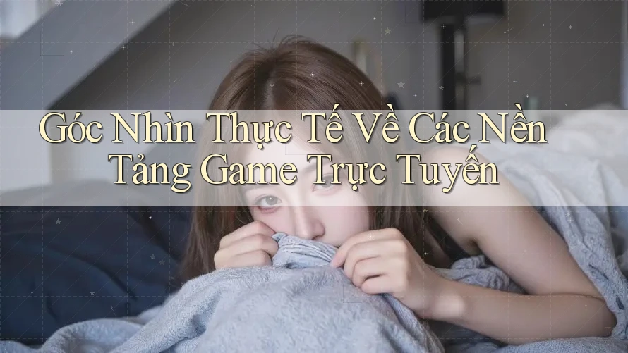 Góc Nhìn Thực Tế Về Các Nền Tảng Game Trực Tuyến