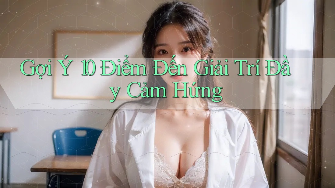 Gợi Ý 10 Điểm Đến Giải Trí Đầy Cảm Hứng Gợi Ý 10 Điểm Đến Giải Trí Đầy Cảm Hứng