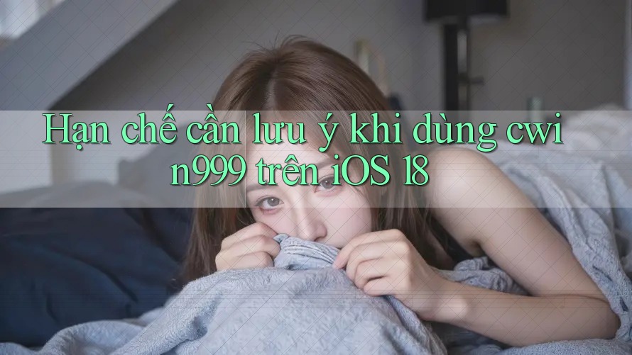 Hạn chế cần lưu ý khi dùng cwin999 trên iOS 18