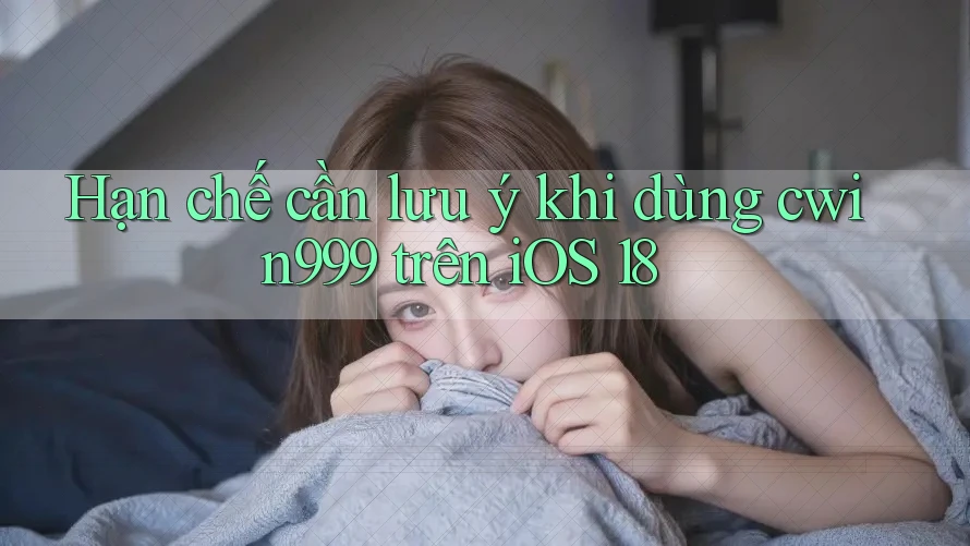 Hạn chế cần lưu ý khi dùng cwin999 trên iOS 18