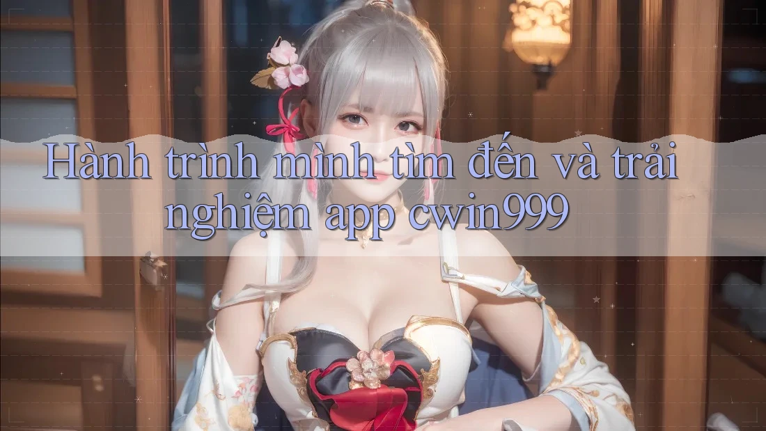 Hành trình mình tìm đến và trải nghiệm app cwin999