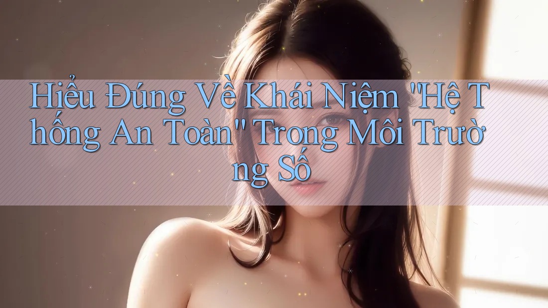Hiểu Đúng Về Khái Niệm “Hệ Thống An Toàn” Trong Môi Trường Số Hiểu Đúng Về Khái Niệm “Hệ Thống An Toàn” Trong Môi Trường Số