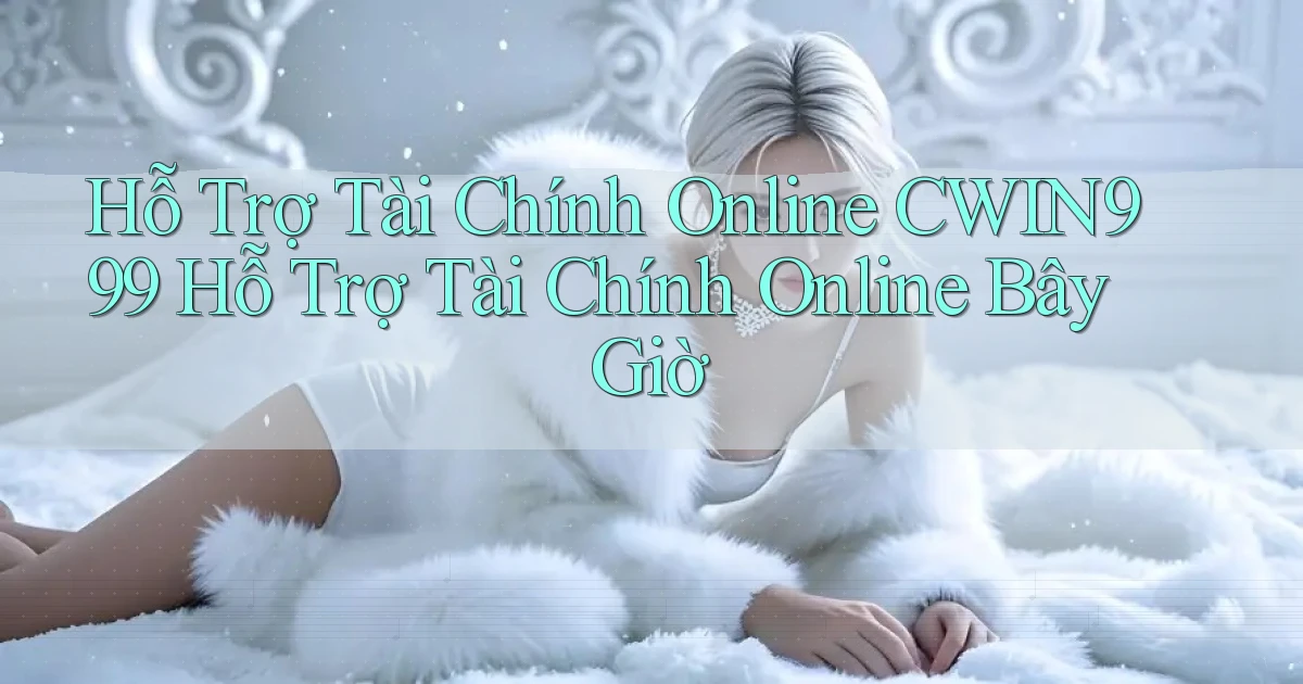 hỗ trợ tài chính online cwin999 hỗ trợ tài chính online bây giờ