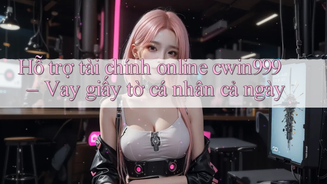 Hỗ trợ tài chính online cwin999 – Vay giấy tờ cá nhân cả ngày