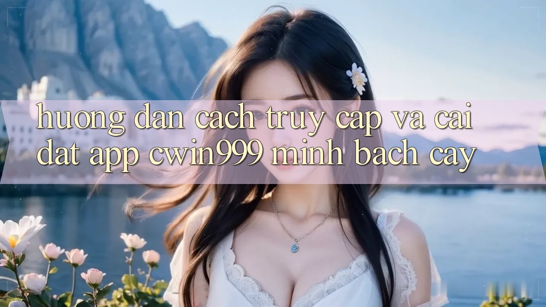 Hướng Dẫn Cách Truy Cập Và Cài Đặt App Cwin999 Minh bạch cậy