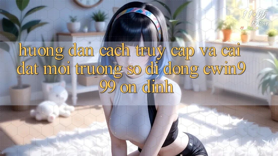 Hướng Dẫn Cách Truy Cập Và Cài Đặt Môi trường số di động Cwin999 Ổn định