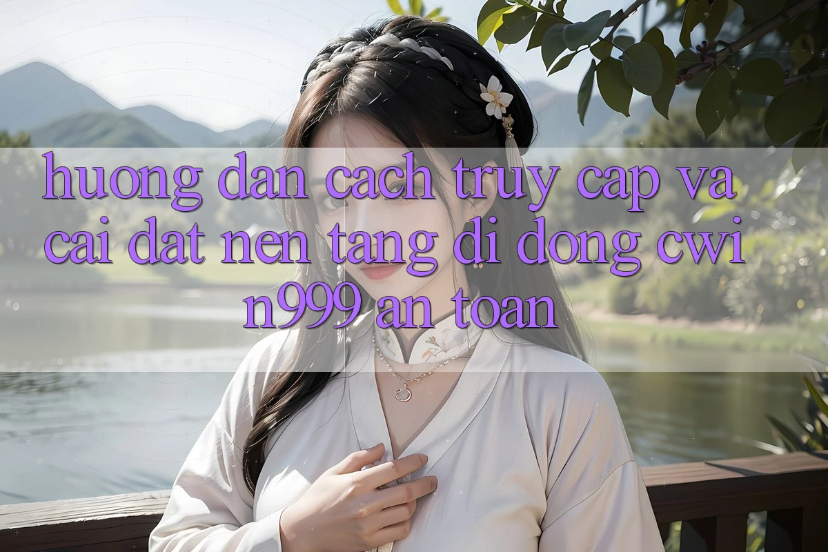 Hướng Dẫn Cách Truy Cập Và Cài Đặt Nền tảng di động Cwin999 An Toàn