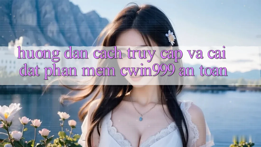 Hướng Dẫn Cách Truy Cập Và Cài Đặt Phần mềm Cwin999 An Toàn