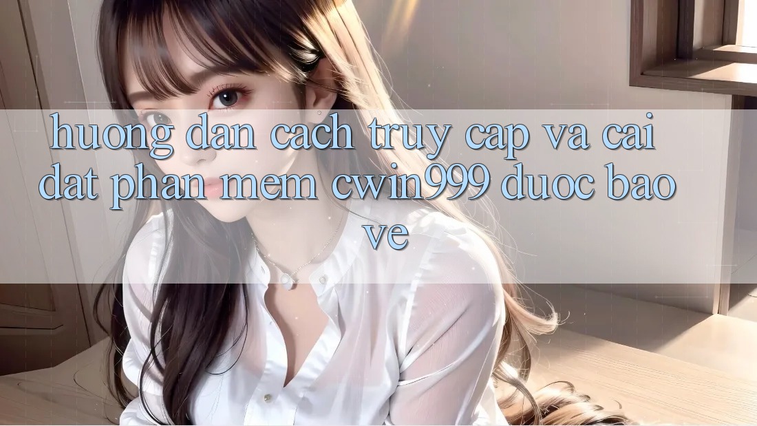 Hướng Dẫn Cách Truy Cập Và Cài Đặt Phần mềm Cwin999 Được bảo vệ