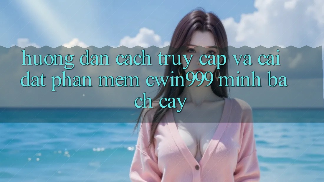 Hướng Dẫn Cách Truy Cập Và Cài Đặt Phần mềm Cwin999 Minh bạch cậy Hướng Dẫn Cách Truy Cập Và Cài Đặt Phần mềm Cwin999 Minh bạch cậy