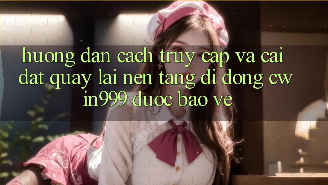 Hướng Dẫn Cách Truy Cập Và Cài đặt quay lại Nền tảng di động Cwin999 Được bảo vệ