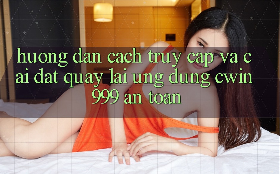 Hướng Dẫn Cách Truy Cập Và Cài đặt quay lại Ứng Dụng Cwin999 An Toàn Hướng Dẫn Cách Truy Cập Và Cài đặt quay lại Ứng Dụng Cwin999 An Toàn