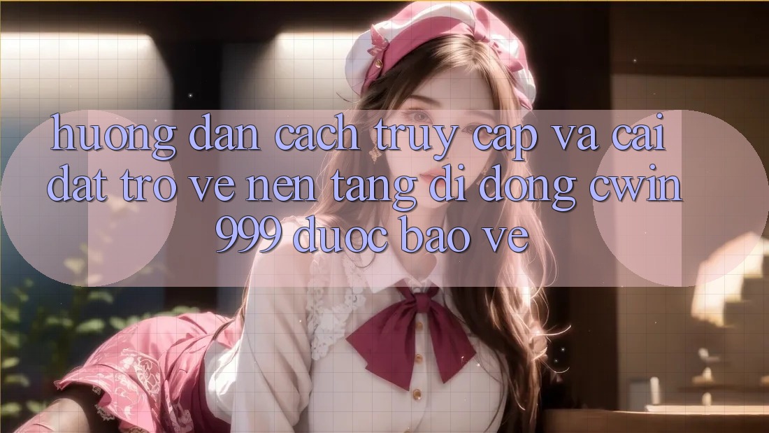 Hướng Dẫn Cách Truy Cập Và Cài đặt trở về Nền tảng di động Cwin999 Được bảo vệ Hướng Dẫn Cách Truy Cập Và Cài đặt trở về Nền tảng di động Cwin999 Được bảo vệ
