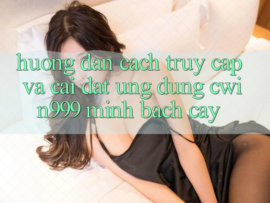Hướng Dẫn Cách Truy Cập Và Cài Đặt Ứng Dụng Cwin999 Minh bạch cậy