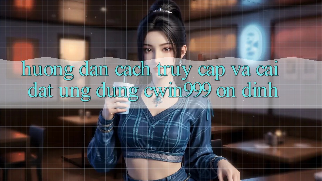 Hướng dẫn Cách Truy Cập Và Cài Đặt Ứng Dụng Cwin999 Ổn định